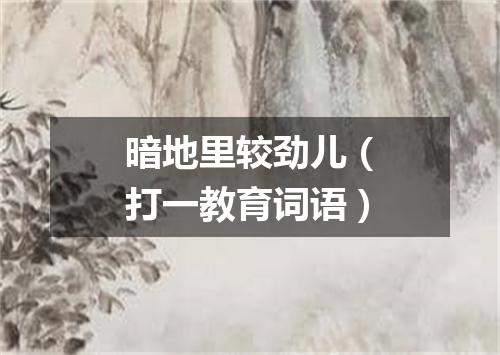 暗地里较劲儿（打一教育词语）