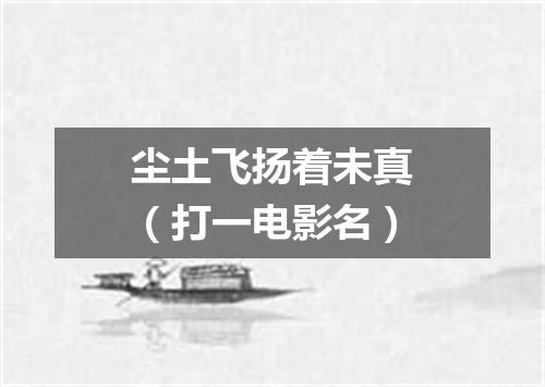 尘土飞扬着未真（打一电影名）