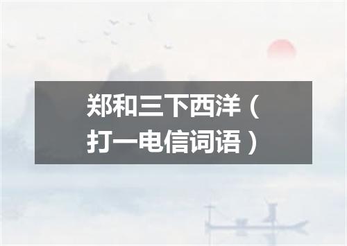 郑和三下西洋（打一电信词语）