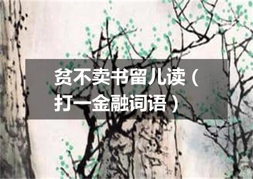贫不卖书留儿读（打一金融词语）