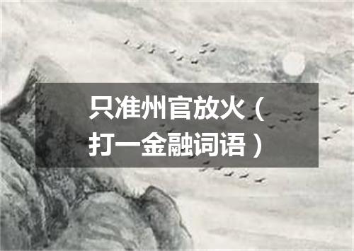 只准州官放火（打一金融词语）