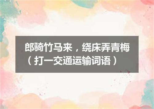 郎骑竹马来，绕床弄青梅（打一交通运输词语）