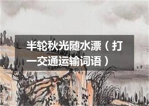 半轮秋光随水漂（打一交通运输词语）