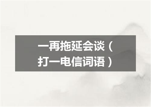 一再拖延会谈（打一电信词语）