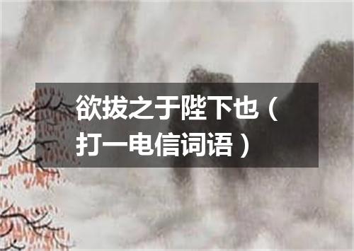 欲拔之于陛下也（打一电信词语）