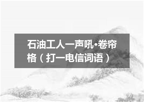 石油工人一声吼·卷帘格（打一电信词语）
