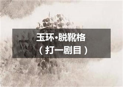 玉环·脱靴格（打一剧目）