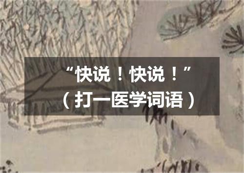 “快说！快说！”（打一医学词语）