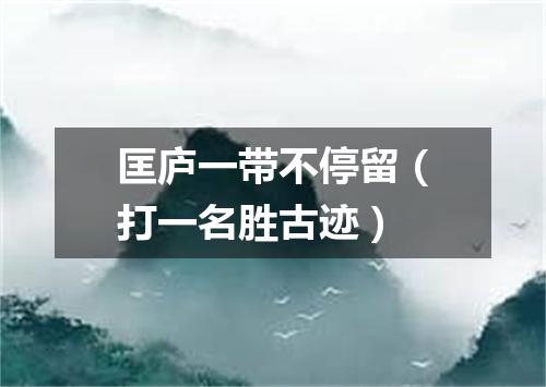 匡庐一带不停留（打一名胜古迹）