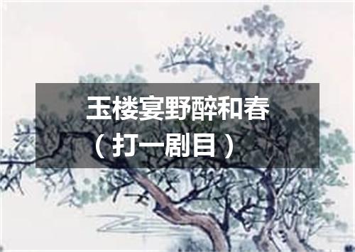 玉楼宴野醉和春（打一剧目）