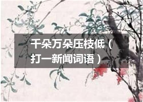 千朵万朵压枝低（打一新闻词语）