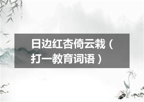 日边红杏倚云栽（打一教育词语）