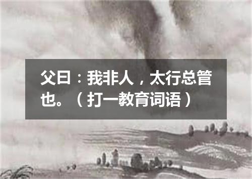 父曰：我非人，太行总管也。（打一教育词语）