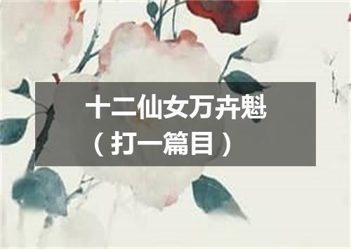 十二仙女万卉魁（打一篇目）