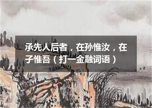 承先人后者，在孙惟汝，在子惟吾（打一金融词语）