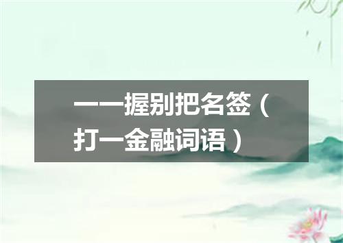 一一握别把名签（打一金融词语）