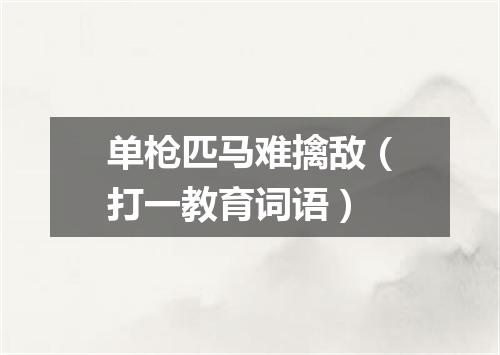 单枪匹马难擒敌（打一教育词语）