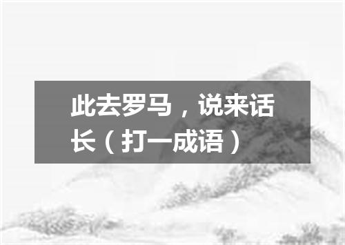 此去罗马，说来话长（打一成语）