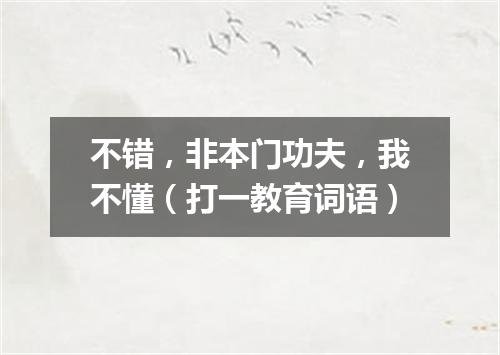 不错，非本门功夫，我不懂（打一教育词语）