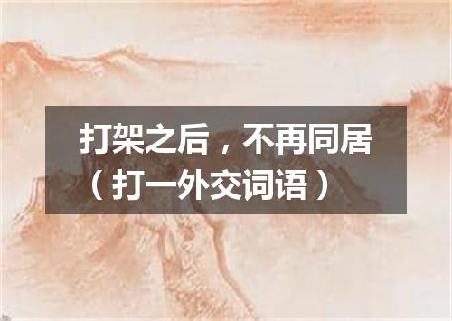 打架之后，不再同居（打一外交词语）