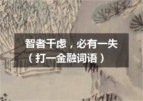 智者千虑，必有一失（打一金融词语）