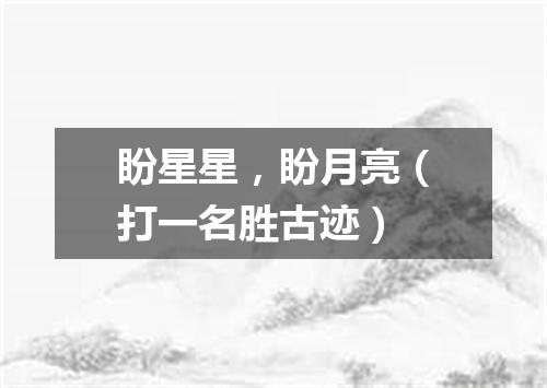 盼星星，盼月亮（打一名胜古迹）