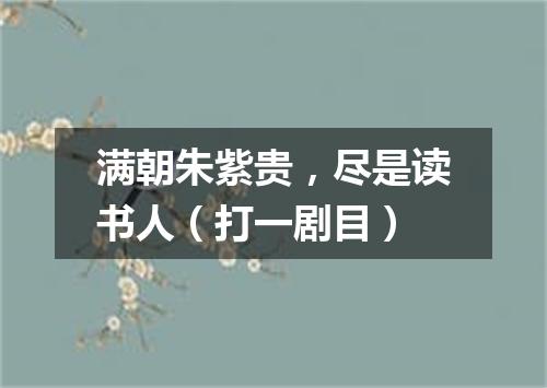 满朝朱紫贵，尽是读书人（打一剧目）