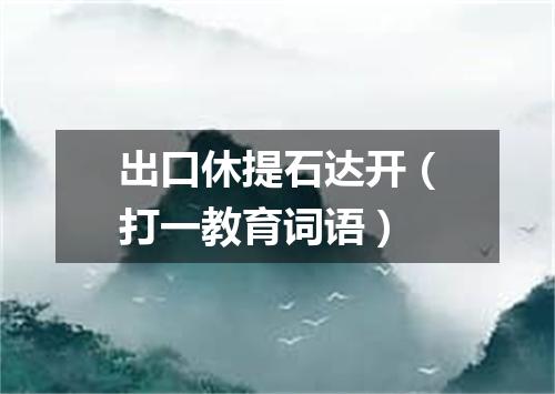 出口休提石达开（打一教育词语）