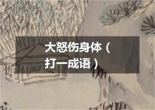 大怒伤身体（打一成语）