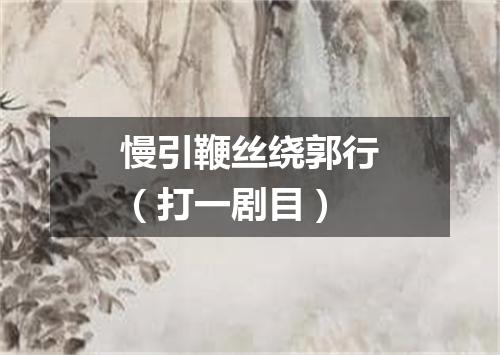 慢引鞭丝绕郭行（打一剧目）