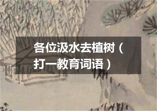 各位汲水去植树（打一教育词语）