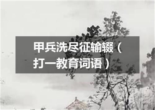 甲兵洗尽征输辍（打一教育词语）