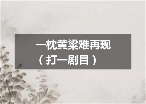 一枕黄粱难再现（打一剧目）