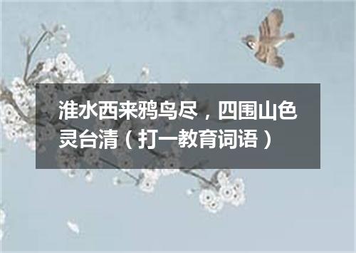 淮水西来鸦鸟尽，四围山色灵台清（打一教育词语）