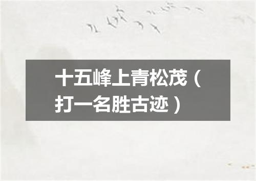 十五峰上青松茂（打一名胜古迹）