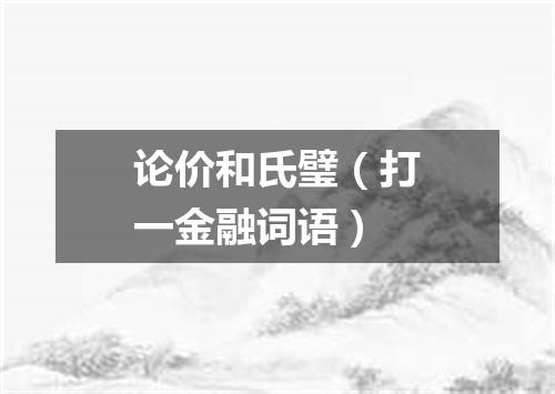 论价和氏璧（打一金融词语）