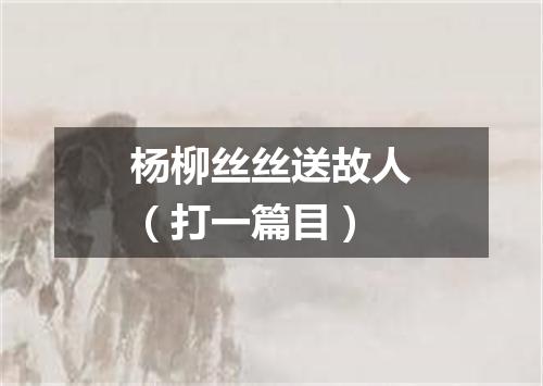 杨柳丝丝送故人（打一篇目）