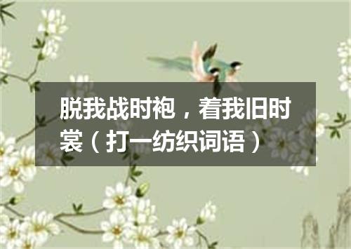 脱我战时袍，着我旧时裳（打一纺织词语）