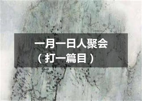 一月一日人聚会（打一篇目）