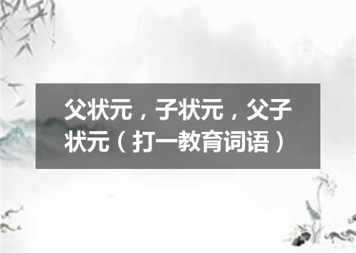 父状元，子状元，父子状元（打一教育词语）