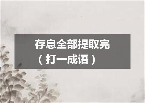 存息全部提取完（打一成语）
