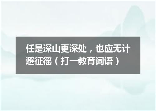 任是深山更深处，也应无计避征徭（打一教育词语）