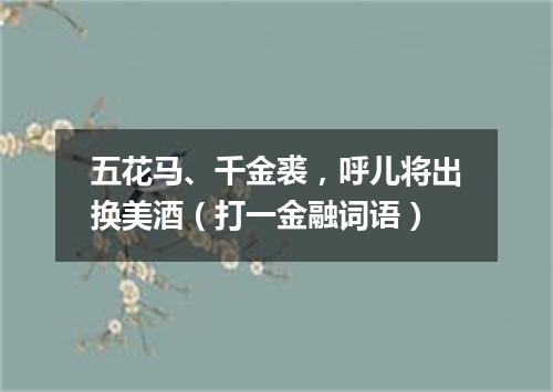 五花马、千金裘，呼儿将出换美酒（打一金融词语）
