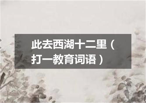 此去西湖十二里（打一教育词语）