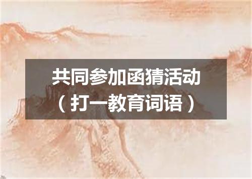 共同参加函猜活动（打一教育词语）