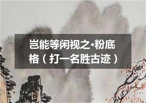岂能等闲视之·粉底格（打一名胜古迹）