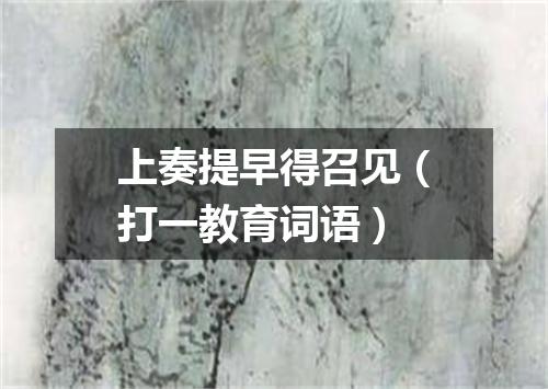 上奏提早得召见（打一教育词语）