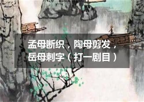 孟母断织，陶母剪发，岳母刺字（打一剧目）