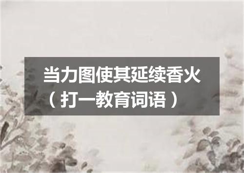 当力图使其延续香火（打一教育词语）