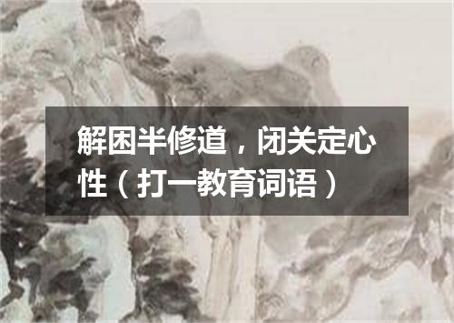 解困半修道，闭关定心性（打一教育词语）